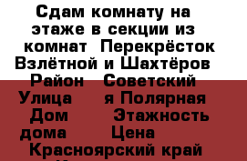 Сдам комнату на 2 этаже в секции из 8 комнат. Перекрёсток Взлётной и Шахтёров › Район ­ Советский › Улица ­ 7-я Полярная › Дом ­ 6 › Этажность дома ­ 9 › Цена ­ 8 000 - Красноярский край, Красноярск г. Недвижимость » Квартиры аренда   